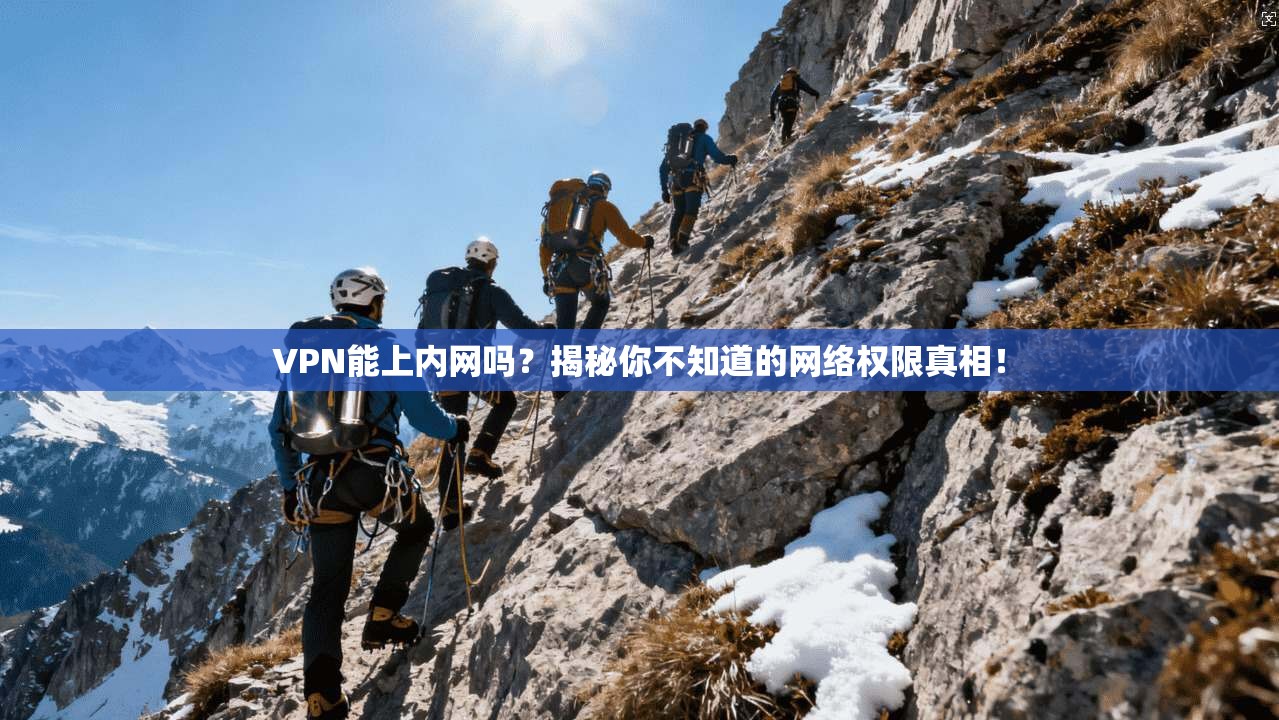 VPN能上内网吗？揭秘你不知道的网络权限真相！