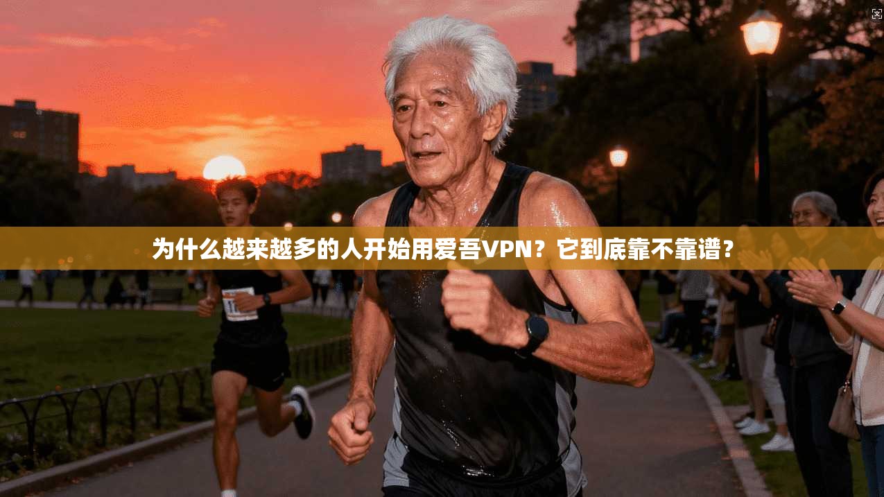为什么越来越多的人开始用爱吾VPN？它到底靠不靠谱？