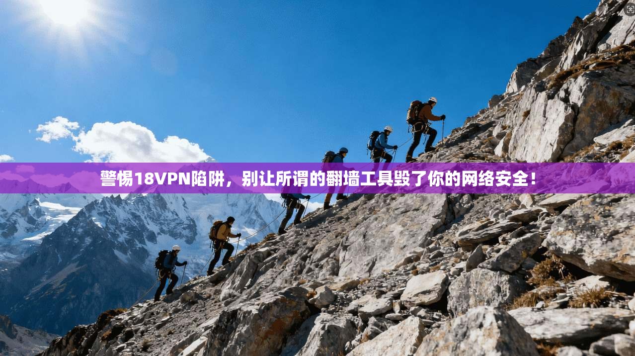 警惕18VPN陷阱,别让所谓的翻墙工具毁了你的网络安全!