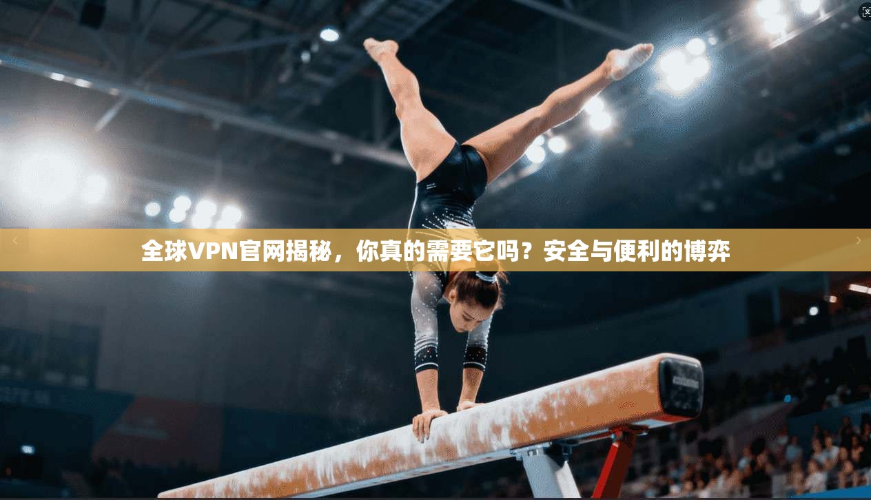 全球VPN官网揭秘，你真的需要它吗？安全与便利的博弈