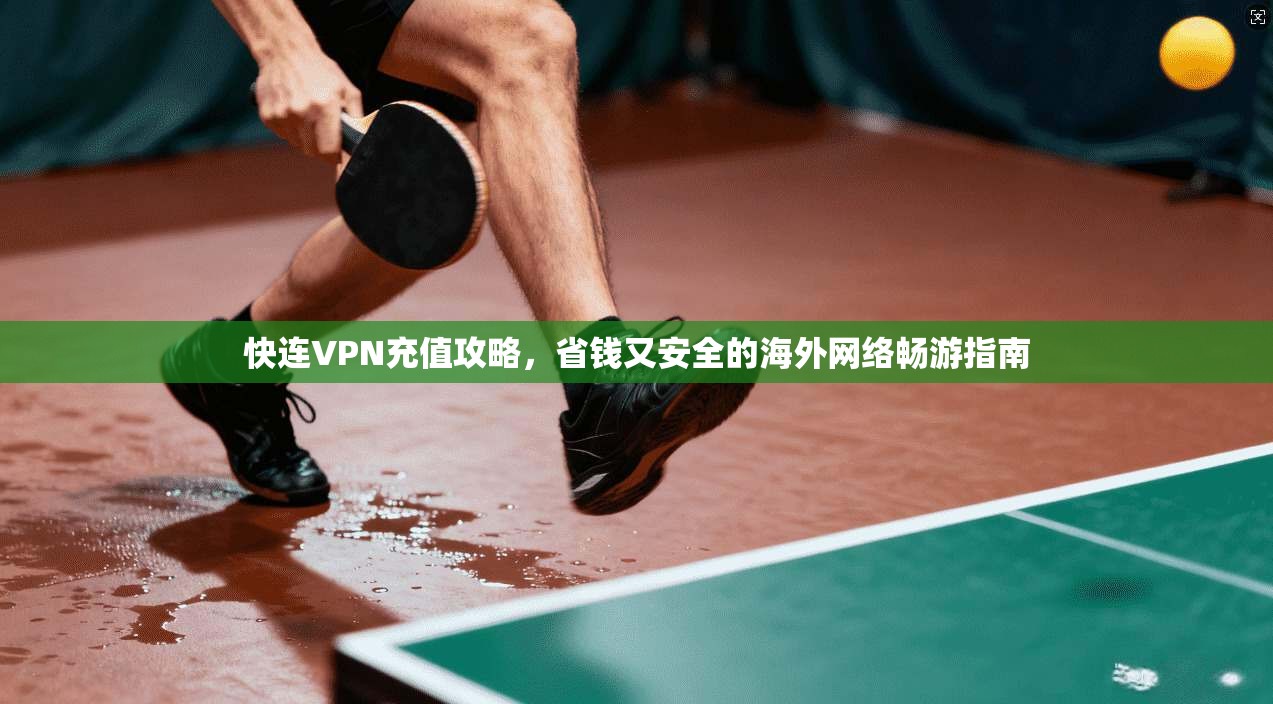 快连VPN充值攻略，省钱又安全的海外网络畅游指南