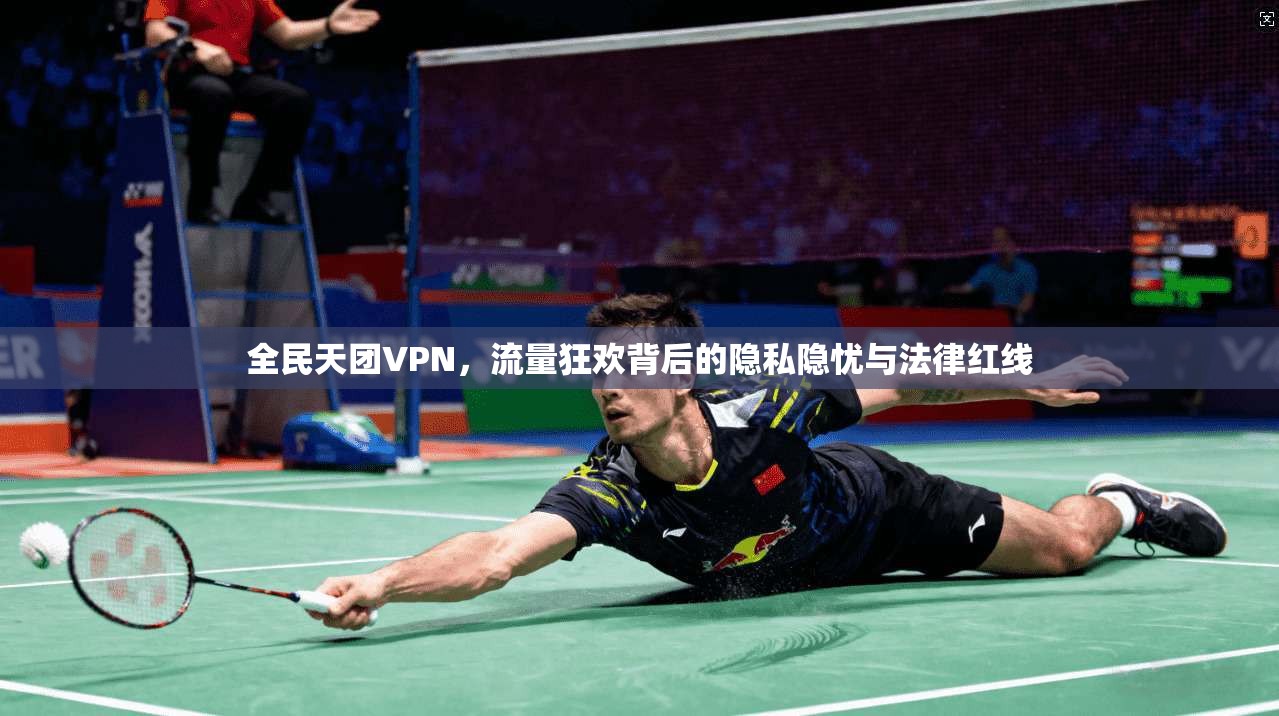全民天团VPN,流量狂欢背后的隐私隐忧与法律红线