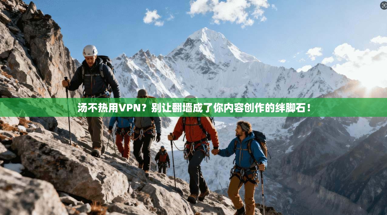 汤不热用VPN?别让翻墙成了你内容创作的绊脚石!