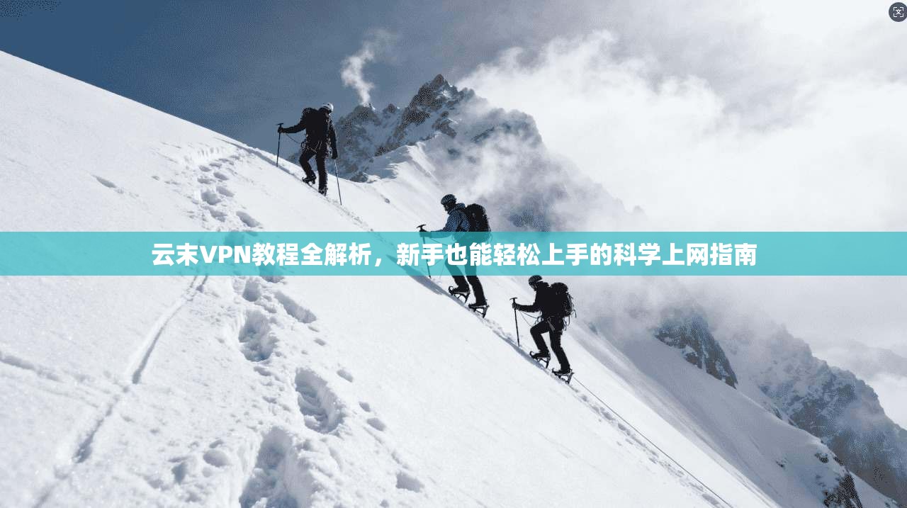 云末VPN教程全解析，新手也能轻松上手的科学上网指南
