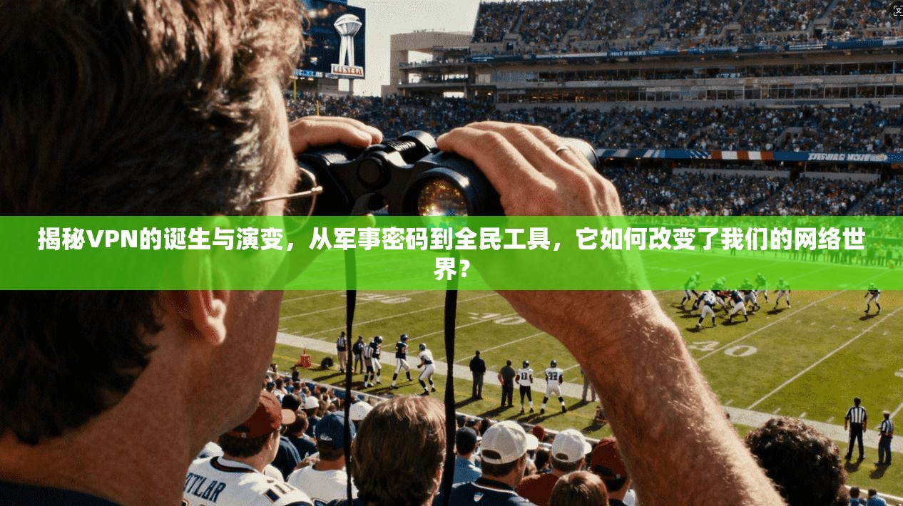 揭秘VPN的诞生与演变，从军事密码到全民工具，它如何改变了我们的网络世界？