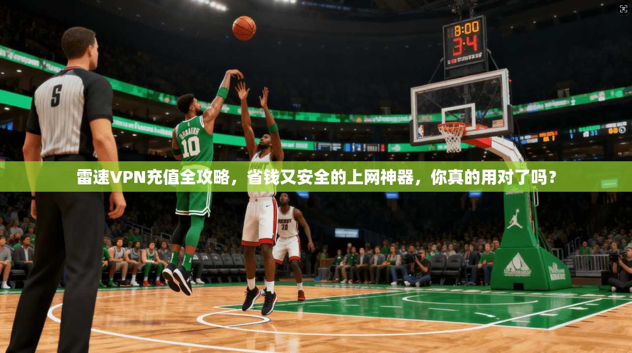 雷速VPN充值全攻略，省钱又安全的上网神器，你真的用对了吗？
