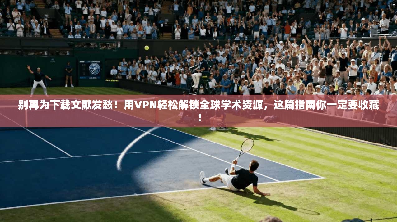 别再为下载文献发愁！用VPN轻松解锁全球学术资源，这篇指南你一定要收藏！