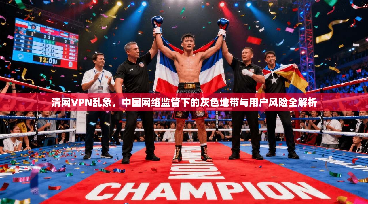 清网VPN乱象，中国网络监管下的灰色地带与用户风险全解析