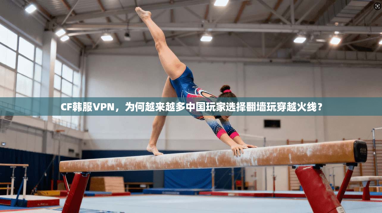 CF韩服VPN,为何越来越多中国玩家选择翻墙玩穿越火线?