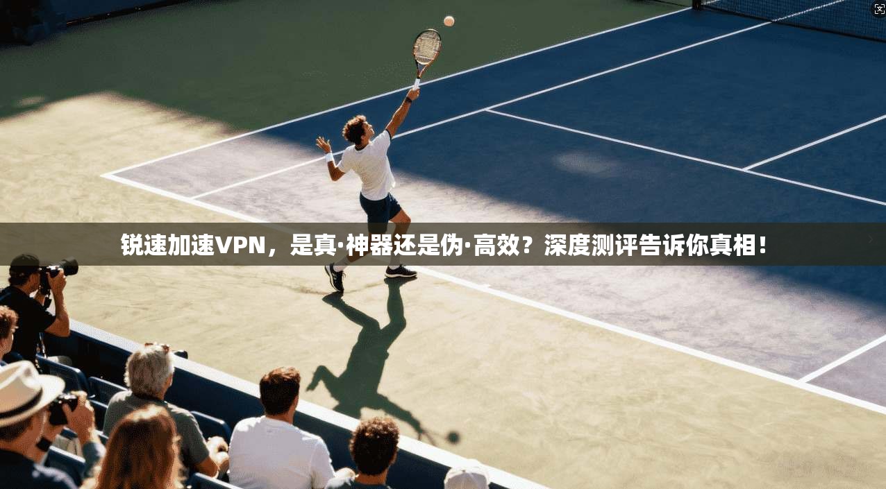 锐速加速VPN,是真·神器还是伪·高效?深度测评告诉你真相!