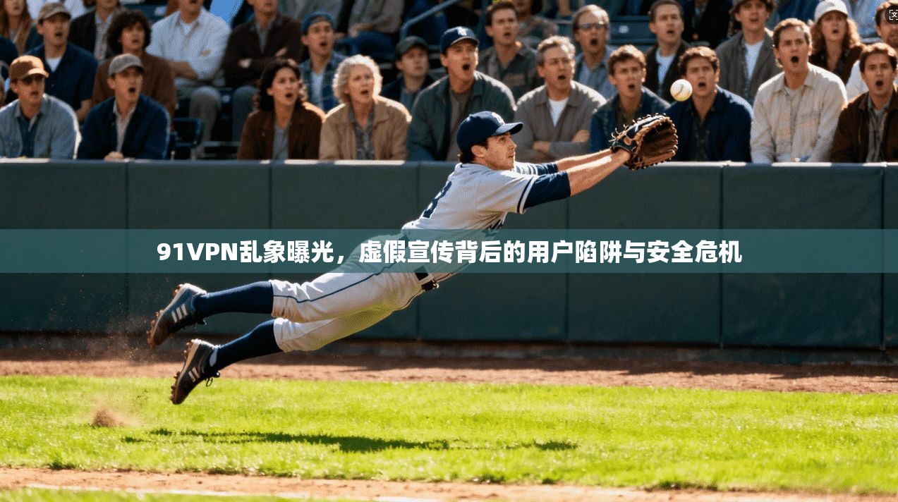 91VPN乱象曝光，虚假宣传背后的用户陷阱与安全危机