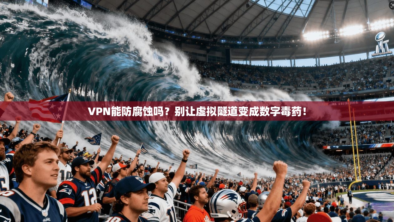 VPN能防腐蚀吗？别让虚拟隧道变成数字毒药！