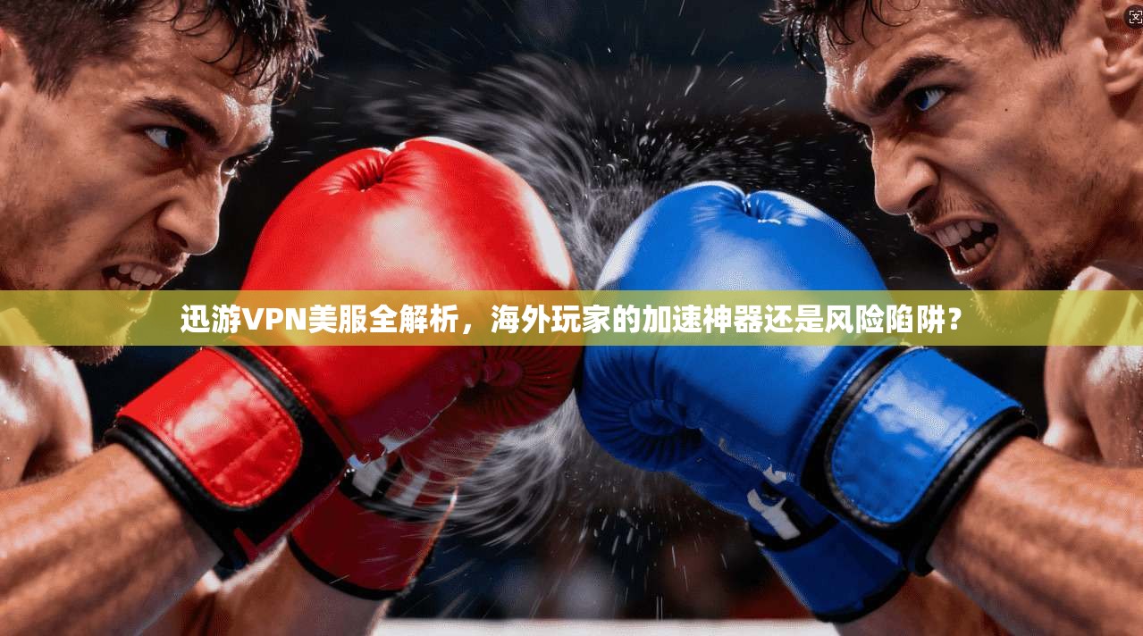 迅游VPN美服全解析，海外玩家的加速神器还是风险陷阱？