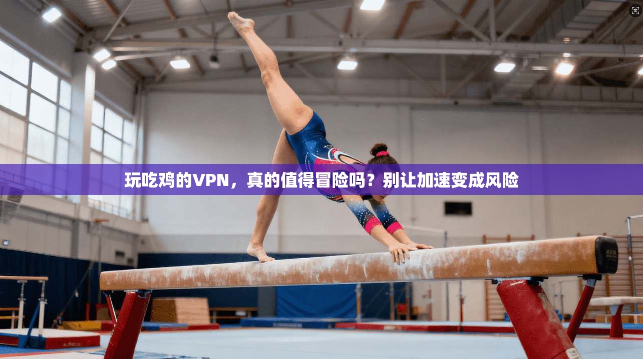 玩吃鸡的VPN，真的值得冒险吗？别让加速变成风险