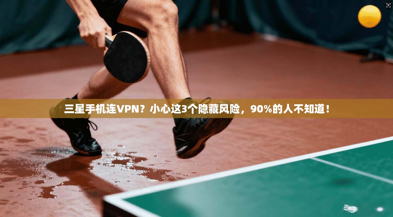 三星手机连VPN？小心这3个隐藏风险，90%的人不知道！
