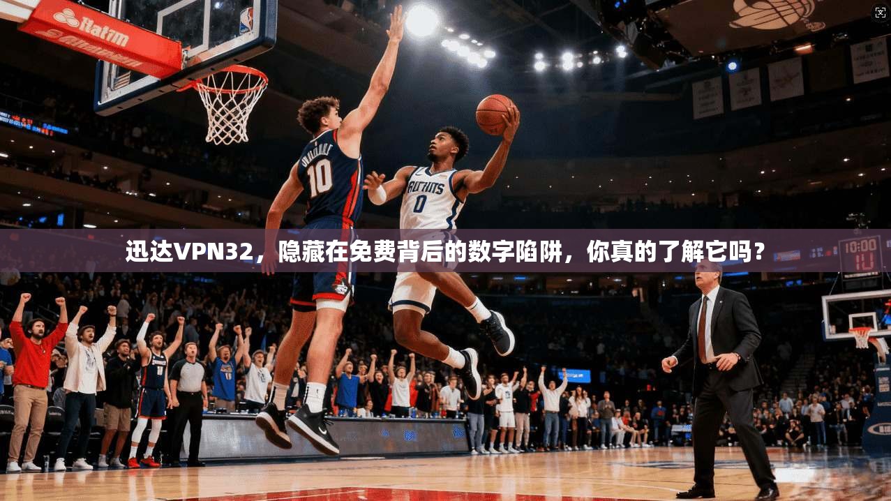 迅达VPN32，隐藏在免费背后的数字陷阱，你真的了解它吗？