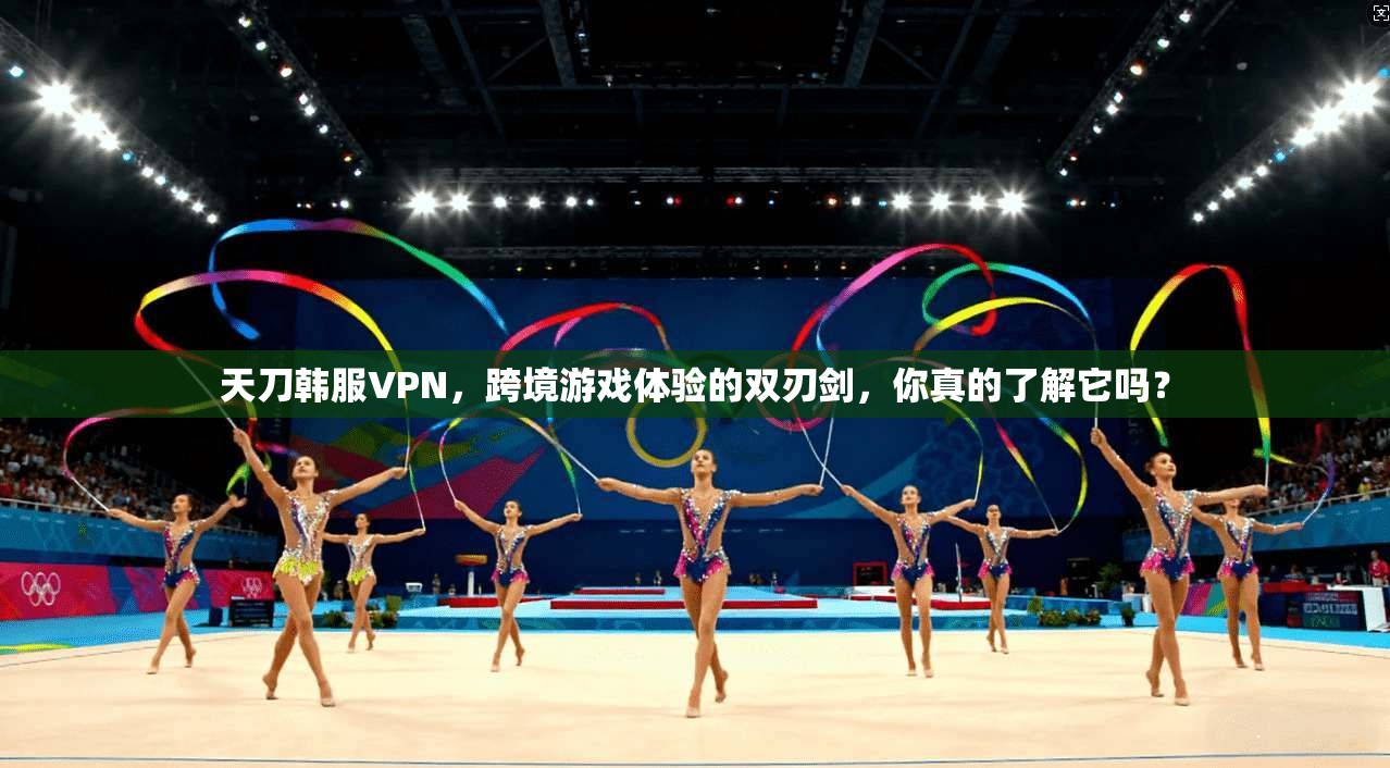 天刀韩服VPN，跨境游戏体验的双刃剑，你真的了解它吗？