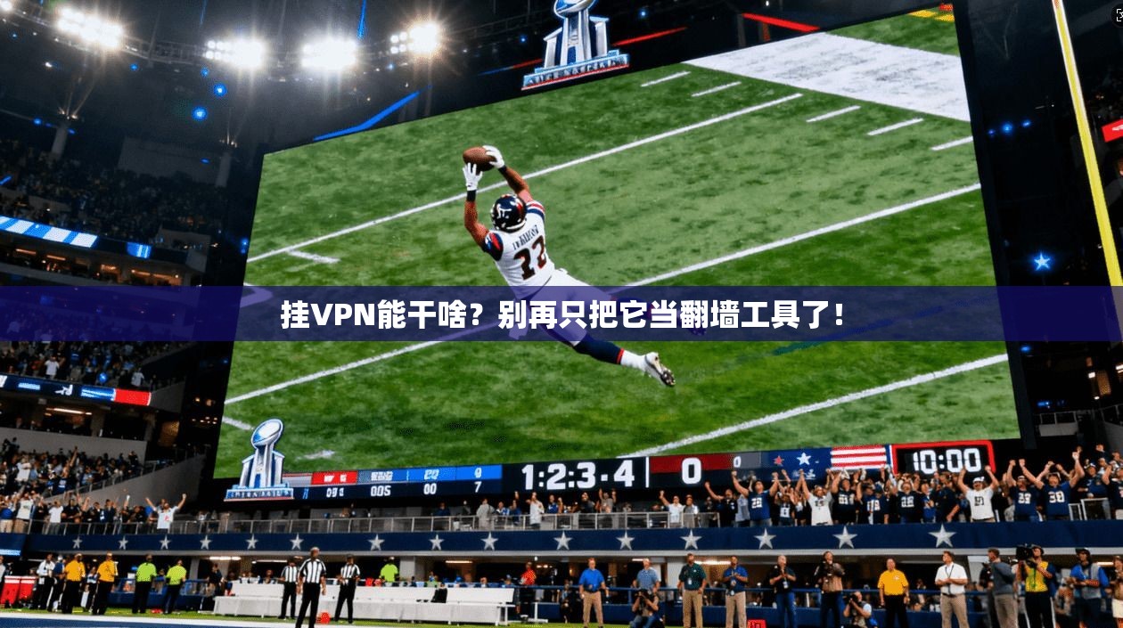 挂VPN能干啥？别再只把它当翻墙工具了！