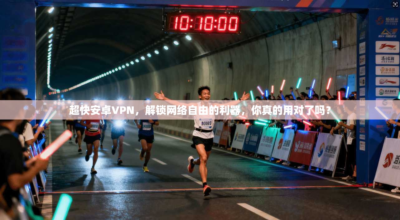 超快安卓VPN,解锁网络自由的利器,你真的用对了吗?