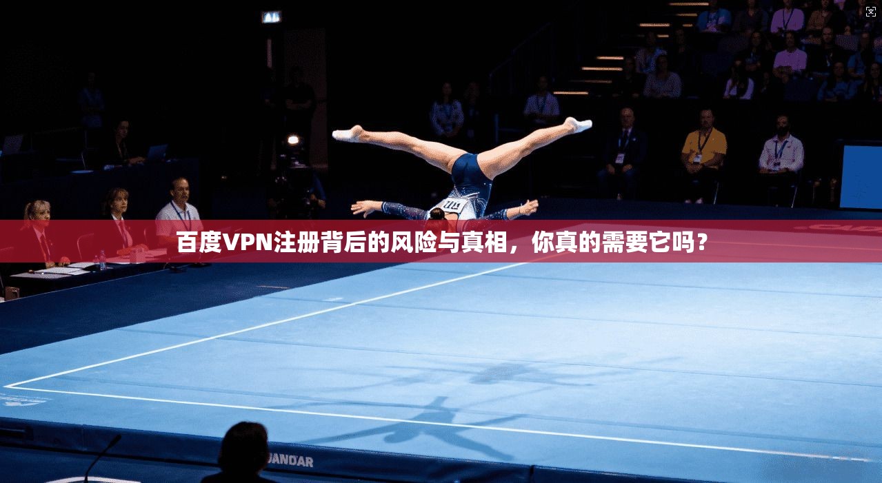 百度VPN注册背后的风险与真相,你真的需要它吗?