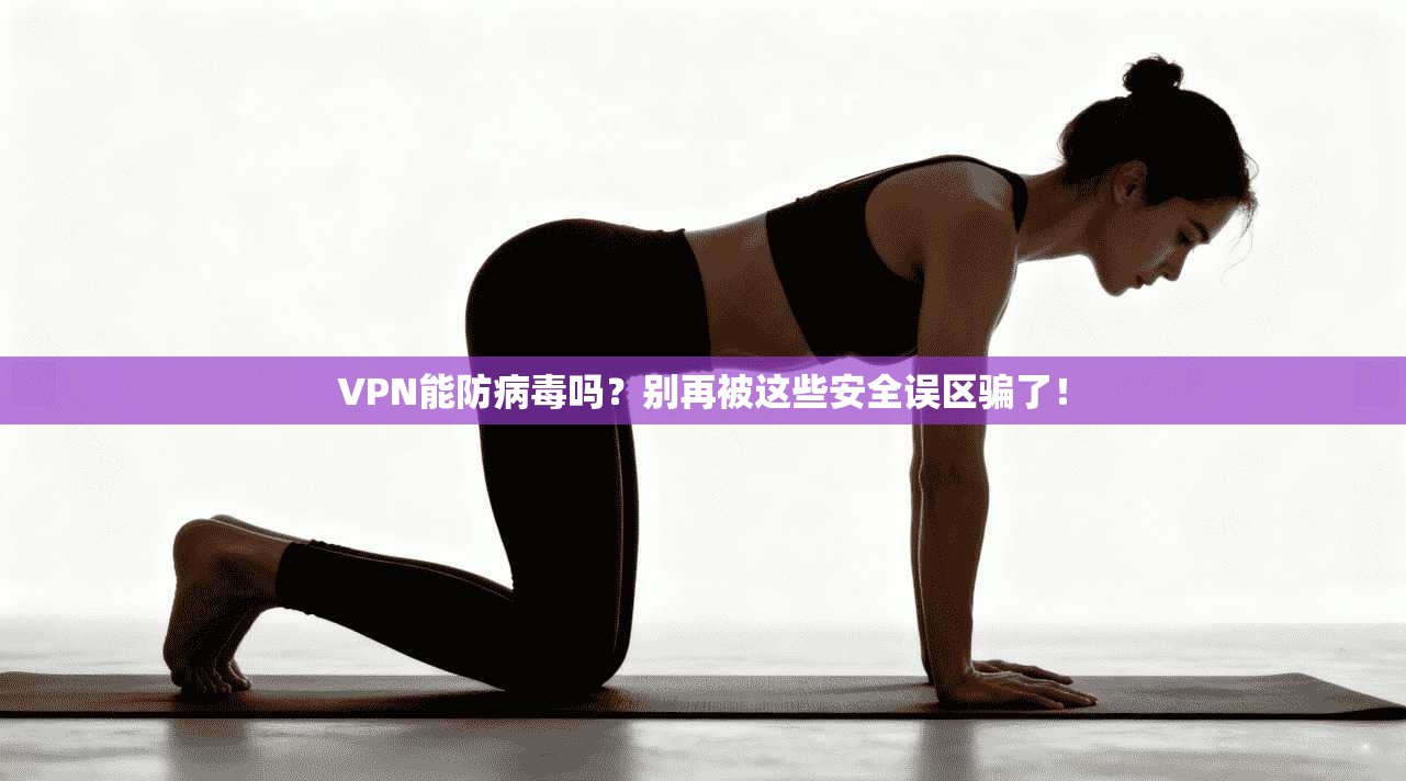 VPN能防病毒吗？别再被这些安全误区骗了！
