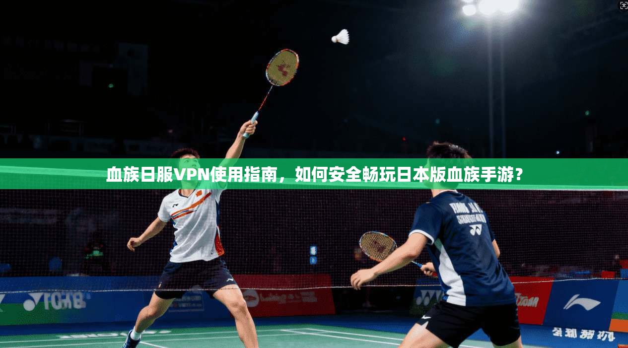 血族日服VPN使用指南，如何安全畅玩日本版血族手游？