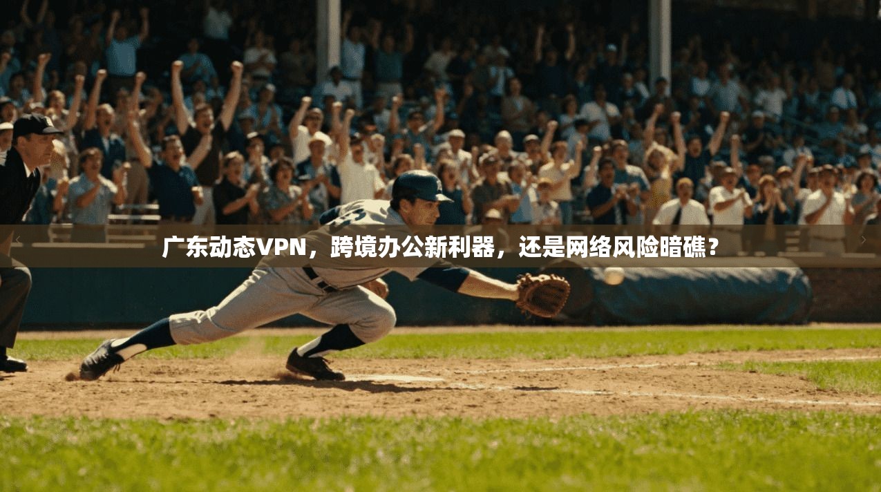 广东动态VPN，跨境办公新利器，还是网络风险暗礁？
