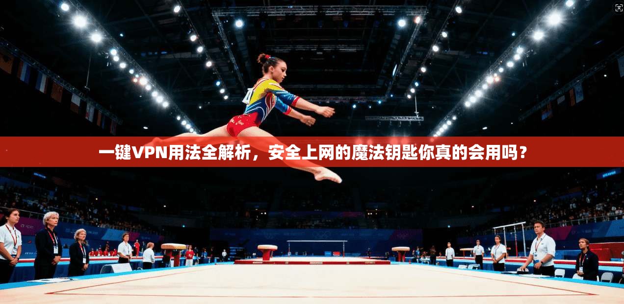 一键VPN用法全解析,安全上网的魔法钥匙你真的会用吗?