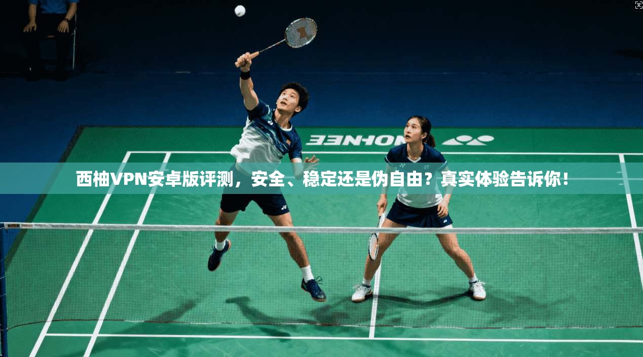 西柚VPN安卓版评测,安全、稳定还是伪自由?真实体验告诉你!