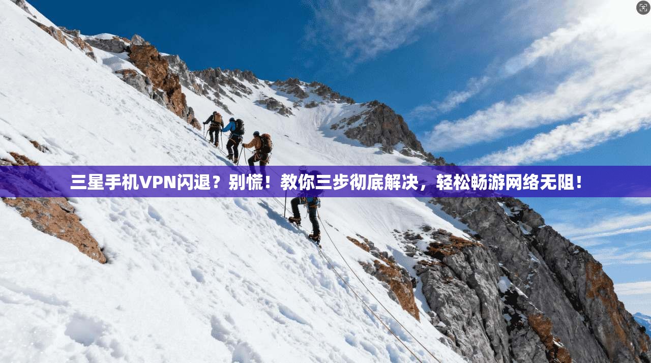 三星手机VPN闪退?别慌!教你三步彻底解决,轻松畅游网络无阻!
