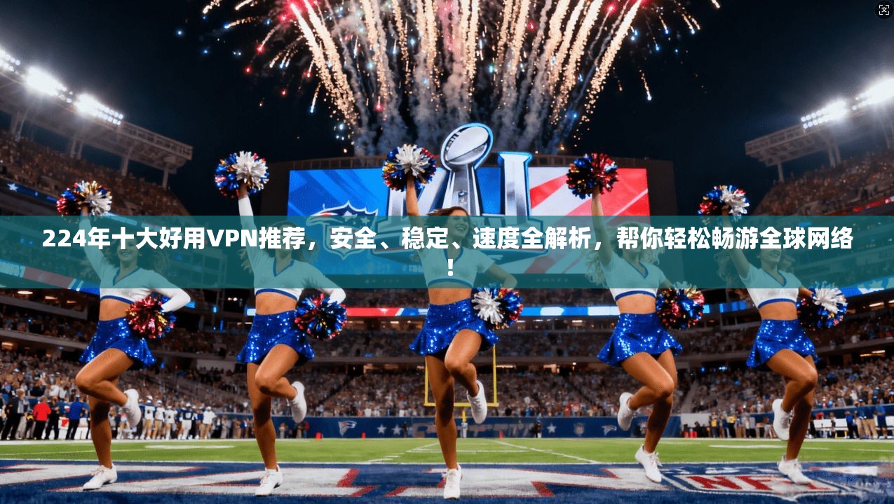 224年十大好用VPN推荐,安全、稳定、速度全解析,帮你轻松畅游全球网络!