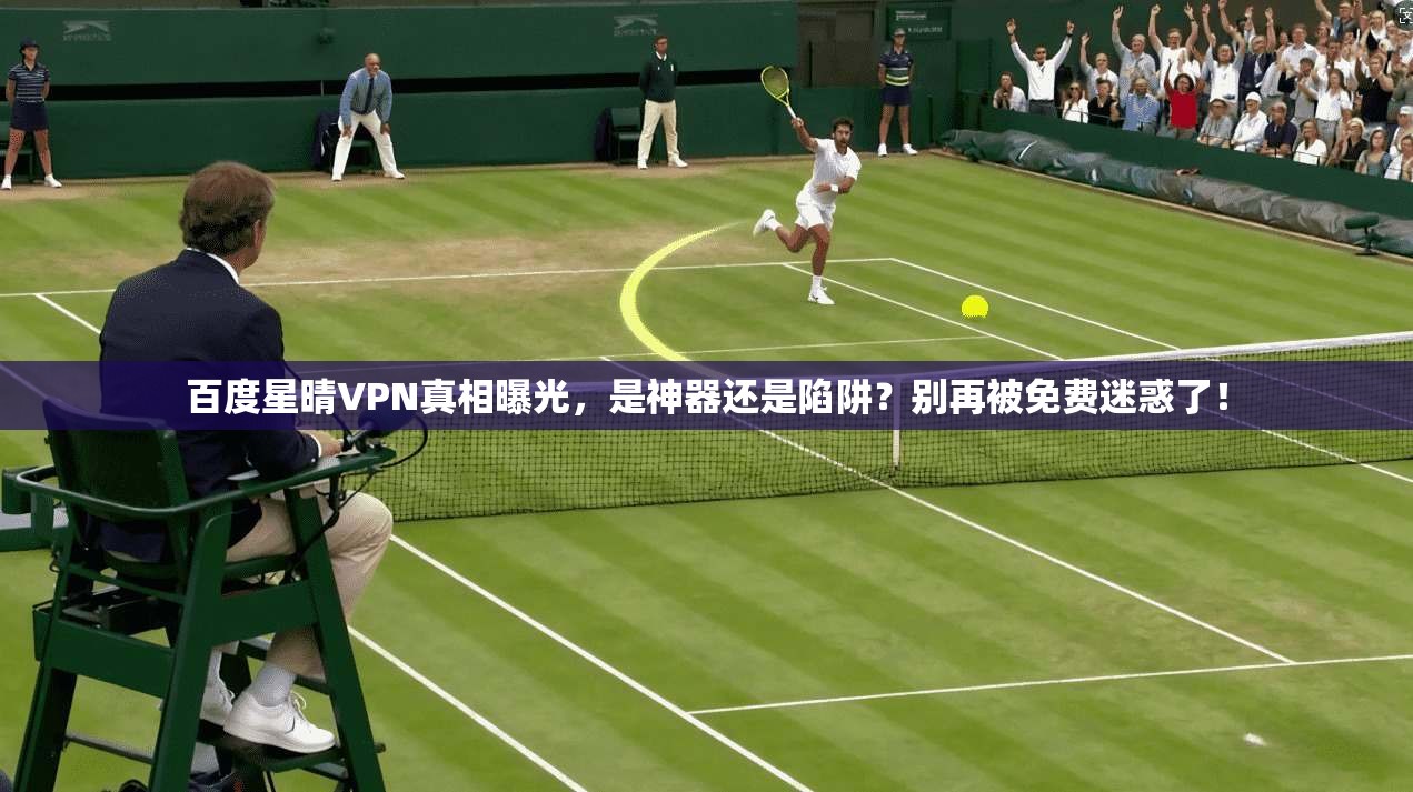 百度星晴VPN真相曝光，是神器还是陷阱？别再被免费迷惑了！