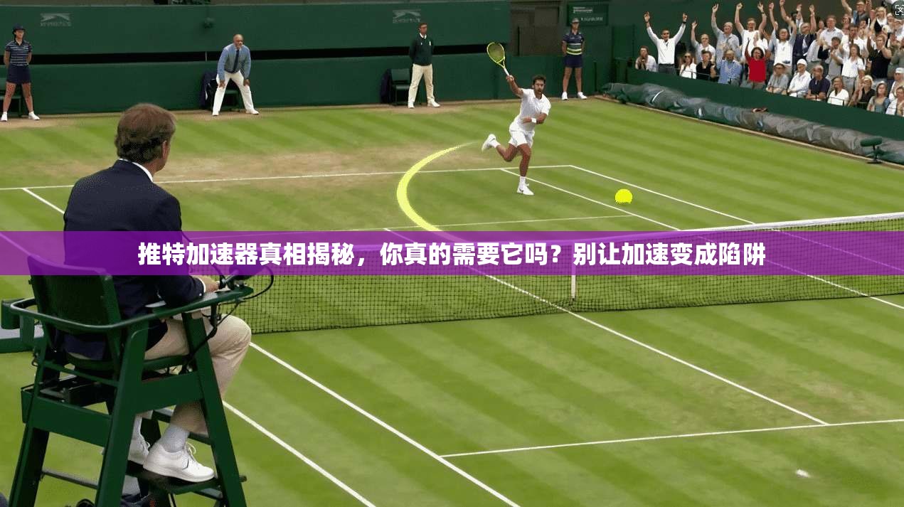 推特加速器真相揭秘,你真的需要它吗?别让加速变成陷阱