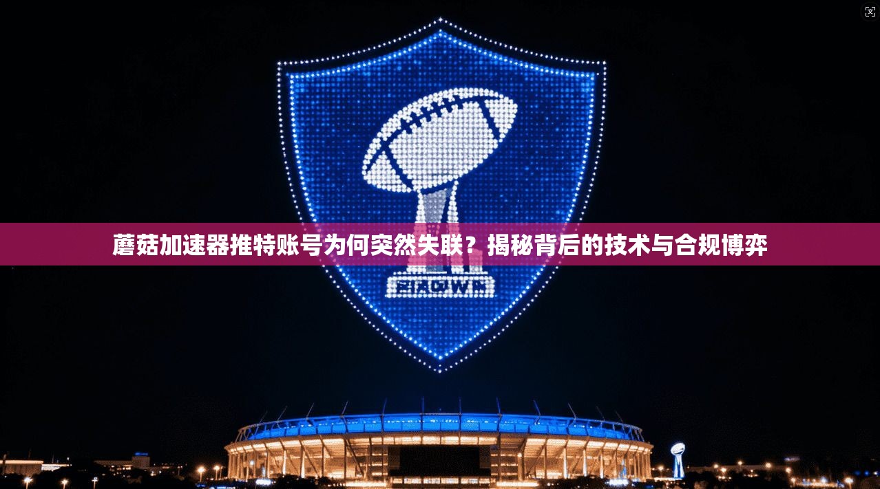 蘑菇加速器推特账号为何突然失联？揭秘背后的技术与合规博弈