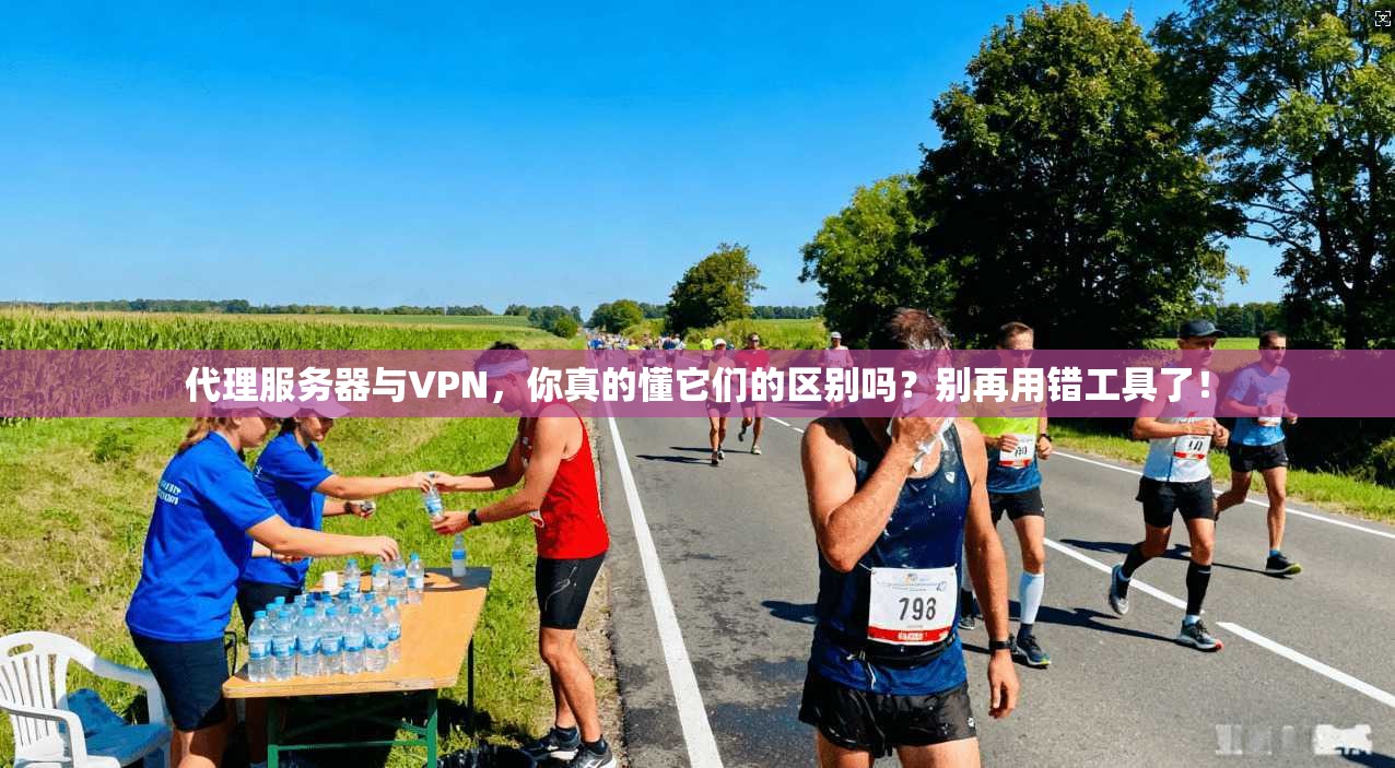 代理服务器与VPN，你真的懂它们的区别吗？别再用错工具了！