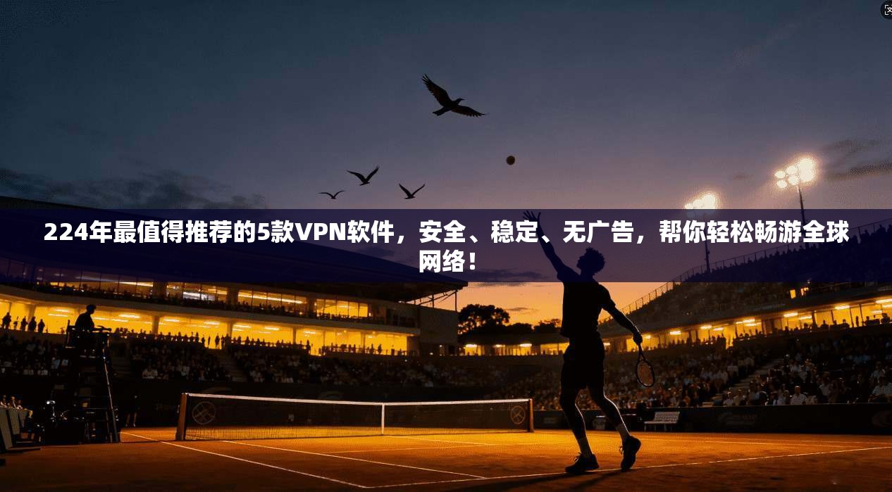224年最值得推荐的5款VPN软件，安全、稳定、无广告，帮你轻松畅游全球网络！