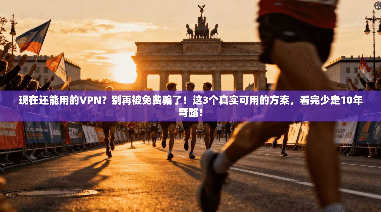 现在还能用的VPN？别再被免费骗了！这3个真实可用的方案，看完少走10年弯路！