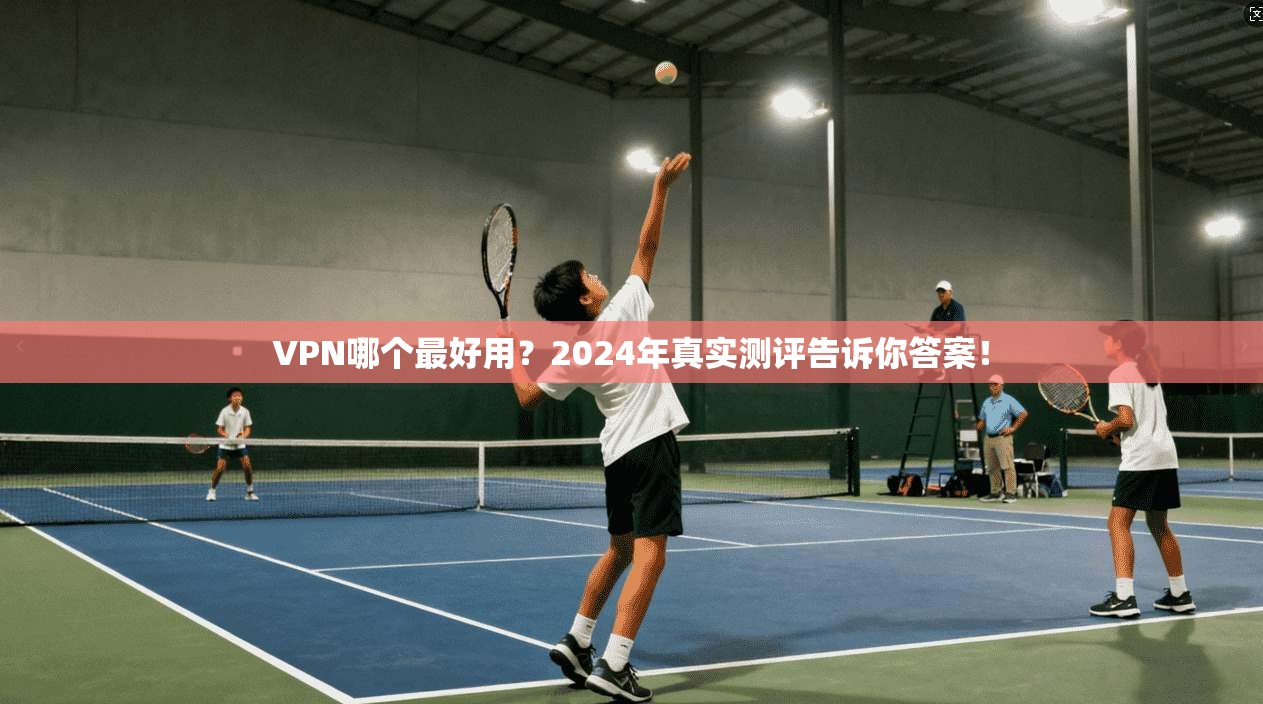 VPN哪个最好用？2024年真实测评告诉你答案！