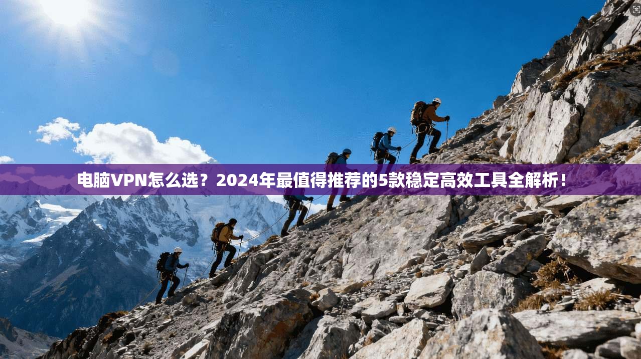 电脑VPN怎么选？2024年最值得推荐的5款稳定高效工具全解析！