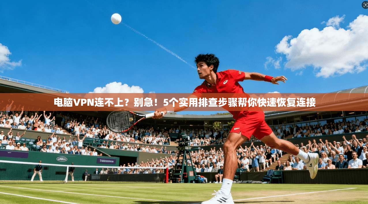 电脑VPN连不上?别急!5个实用排查步骤帮你快速恢复连接