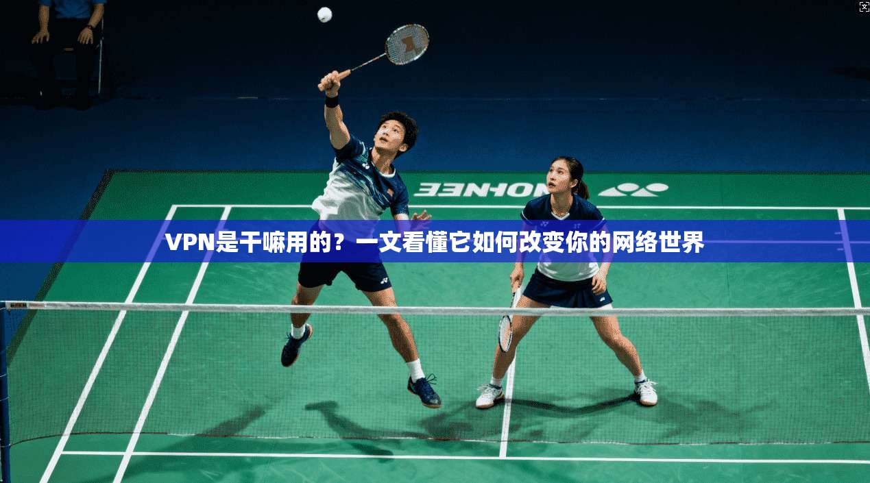 VPN是干嘛用的？一文看懂它如何改变你的网络世界