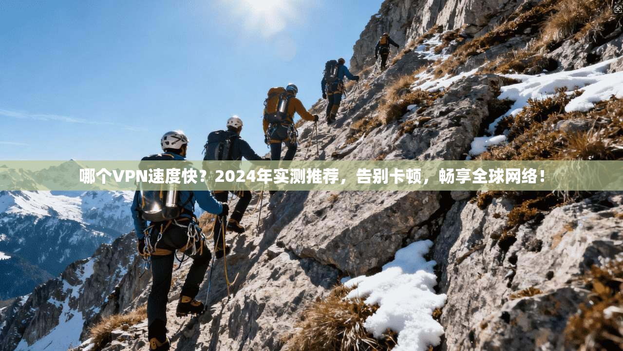 哪个VPN速度快?2024年实测推荐,告别卡顿,畅享全球网络!