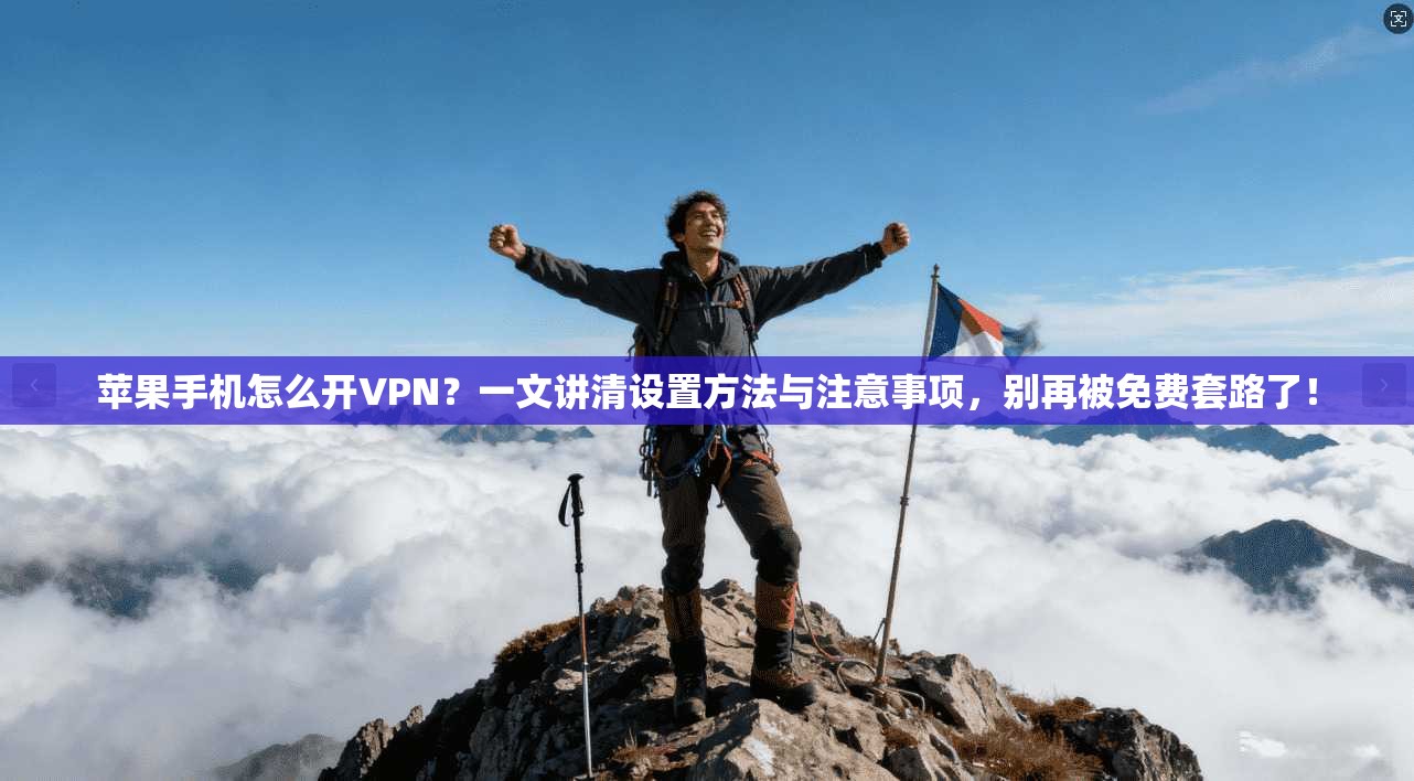 苹果手机怎么开VPN？一文讲清设置方法与注意事项，别再被免费套路了！
