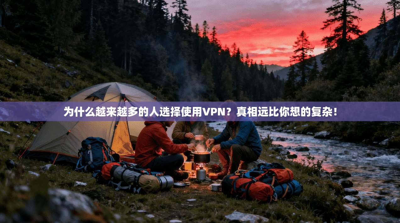 为什么越来越多的人选择使用VPN？真相远比你想的复杂！