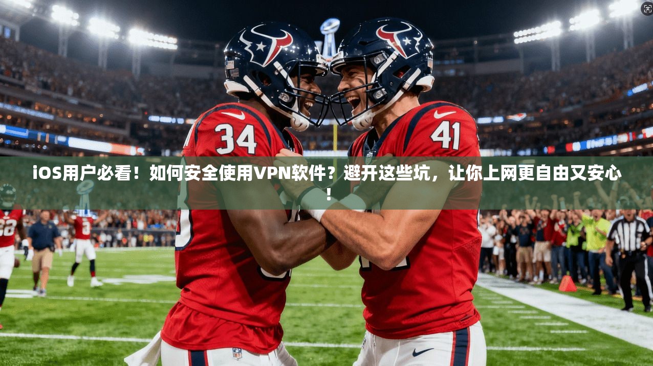 iOS用户必看！如何安全使用VPN软件？避开这些坑，让你上网更自由又安心！