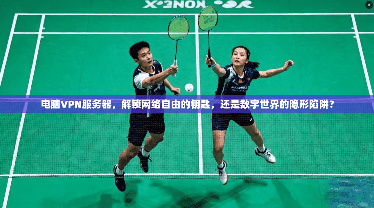 电脑VPN服务器，解锁网络自由的钥匙，还是数字世界的隐形陷阱？