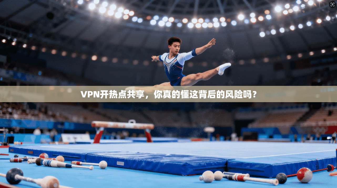 VPN开热点共享，你真的懂这背后的风险吗？