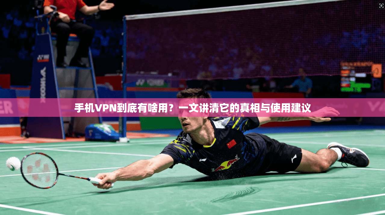 手机VPN到底有啥用？一文讲清它的真相与使用建议