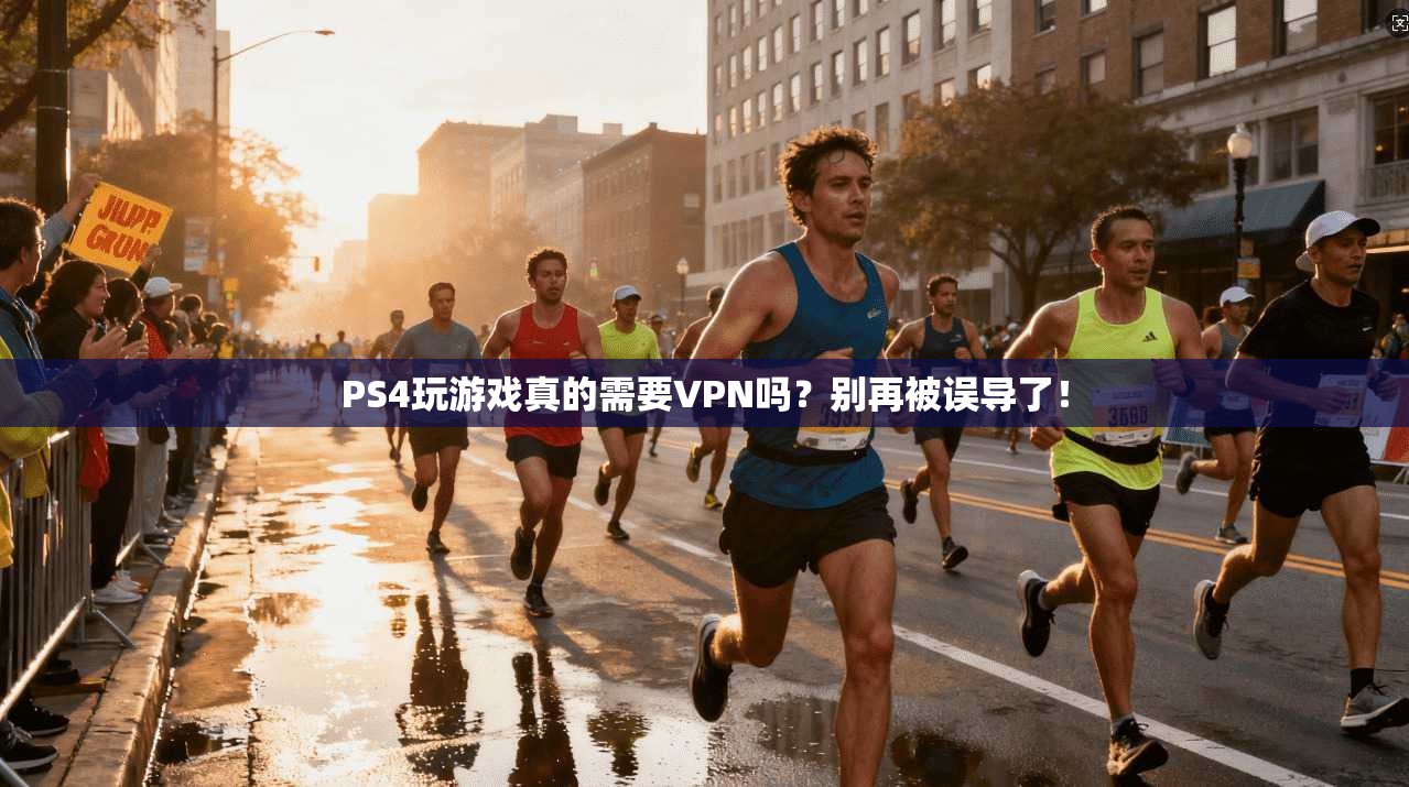 PS4玩游戏真的需要VPN吗？别再被误导了！
