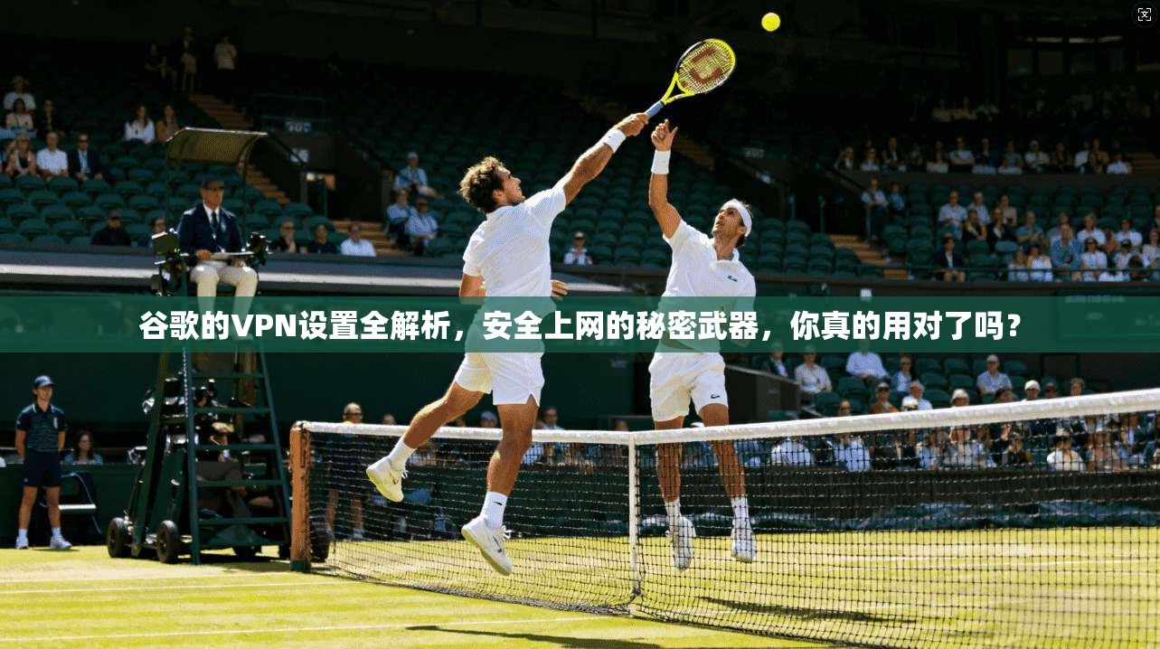 谷歌的VPN设置全解析，安全上网的秘密武器，你真的用对了吗？